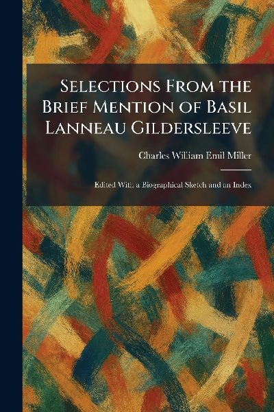 Selections From the Brief Mention of Basil Lanneau Gildersleeve: Edited With a Biographical Sketch and an Index