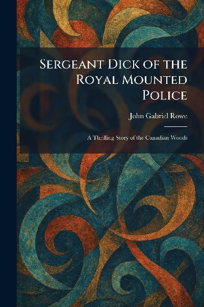 Sergeant Dick of the Royal Mounted Police: A Thrilling Story of the Canadian Woods