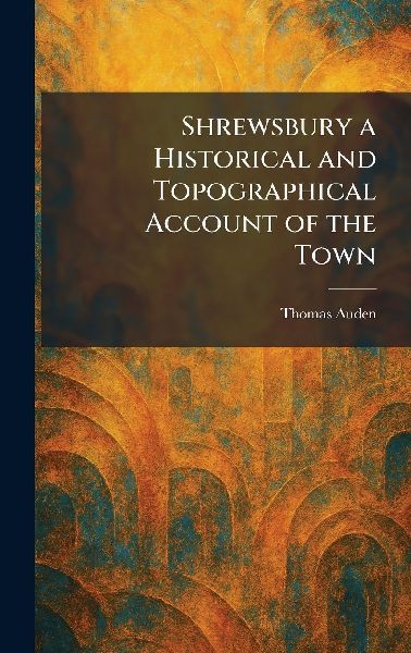 Shrewsbury a Historical and Topographical Account of the Town