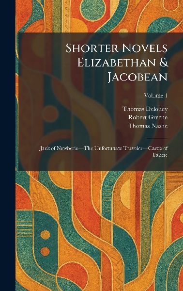 Shorter Novels Elizabethan & Jacobean: Jack of Newberieâ&#128;"The Unfortunate Travelerâ&#128;"Carde of Fancie