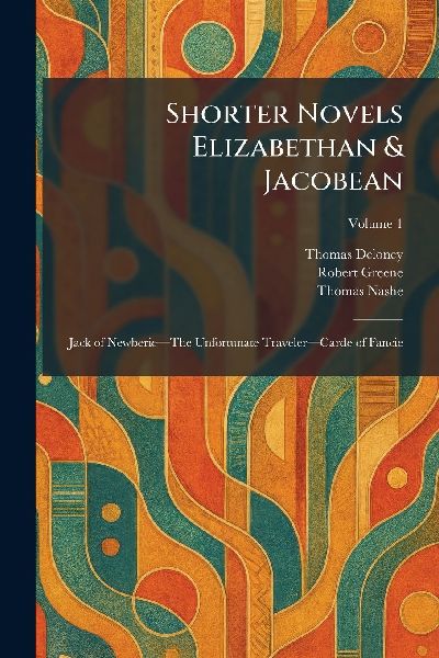 Shorter Novels Elizabethan & Jacobean: Jack of Newberieâ&#128;"The Unfortunate Travelerâ&#128;"Carde of Fancie