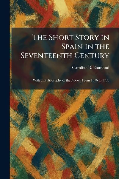 The Short Story in Spain in the Seventeenth Century: With a Bibliography of the Novela From 1576 to 1700