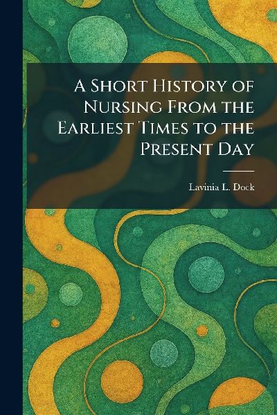 A Short History of Nursing From the Earliest Times to the Present Day