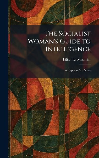 The Socialist Woman's Guide to Intelligence: A Reply to Mr. Shaw