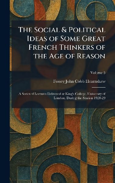 The Social & Political Ideas of Some Great French Thinkers of the Age of Reason: A Series of Lectures Delivered at Kings College, University of London, During the Session 1928-29