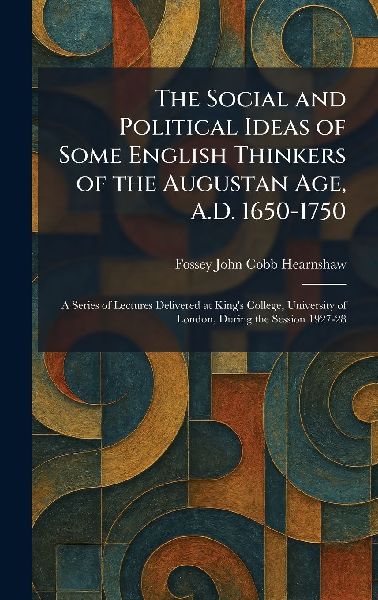 The Social and Political Ideas of Some English Thinkers of the Augustan Age, A.D. 1650-1750: A Series of Lectures Delivered at Kings College, University of London, During the Session 1927-28