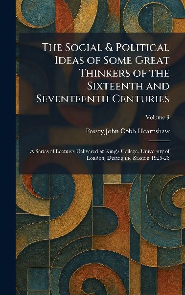 The Social & Political Ideas of Some Great Thinkers of the Sixteenth and Seventeenth Centuries: A Series of Lectures Delivered at King's College, University of London, During the Session 1925-26