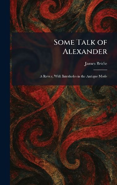 Some Talk of Alexander: A Revue, With Interludes in the Antique Mode