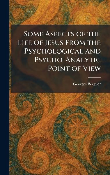 Some Aspects of the Life of Jesus From the Psychological and Psycho-Analytic Point of View