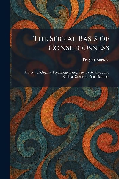 The Social Basis of Consciousness: A Study of Organic Psychology Based Upon a Synthetic and Societal Concept of the Neuroses
