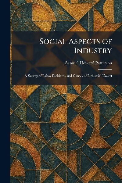 Social Aspects of Industry: A Survey of Labor Problems and Causes of Industrial Unrest