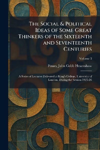 The Social & Political Ideas of Some Great Thinkers of the Sixteenth and Seventeenth Centuries: A Series of Lectures Delivered at Kings College, University of London, During the Session 1925-26
