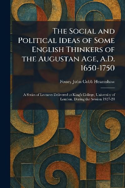 The Social and Political Ideas of Some English Thinkers of the Augustan Age, A.D. 1650-1750: A Series of Lectures Delivered at Kings College, University of London, During the Session 1927-28