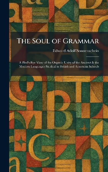 The Soul of Grammar: A Bird's-Eye View of the Organic Unity of the Ancient & the Modern Languages Studied in British and American Schools