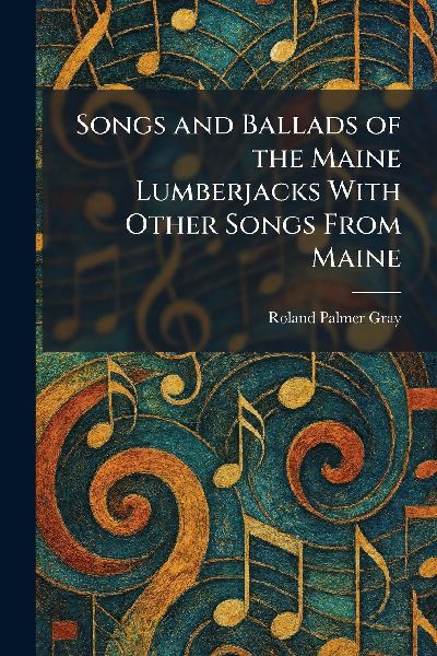 Songs and Ballads of the Maine Lumberjacks With Other Songs From Maine