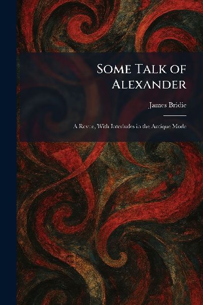 Some Talk of Alexander: A Revue, With Interludes in the Antique Mode