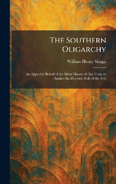The Southern Oligarchy: An Appeal in Behalf of the Silent Masses of Our Country Against the Despotic Rule of the Few