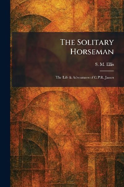 The Solitary Horseman: The Life & Adventures of G.P.R. James