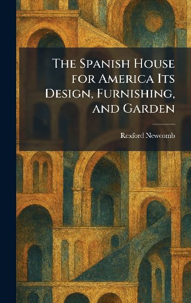 The Spanish House for America Its Design, Furnishing, and Garden