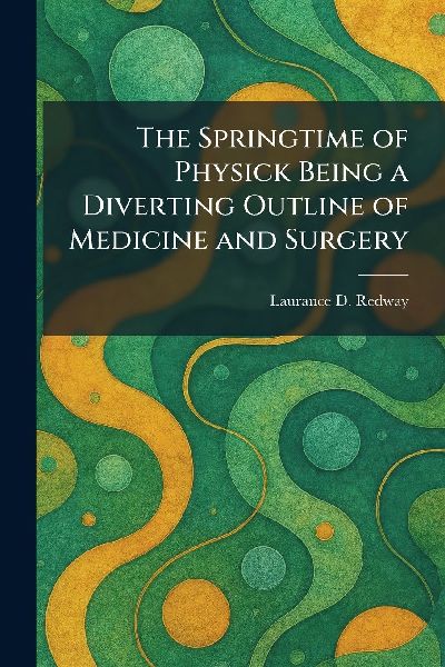 The Springtime of Physick Being a Diverting Outline of Medicine and Surgery
