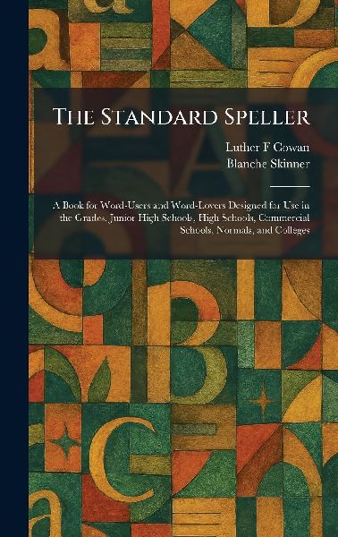 The Standard Speller: A Book for Word-Users and Word-Lovers Designed for Use in the Grades, Junior High Schools, High Schools, Commercial Schools, Normals, and Colleges