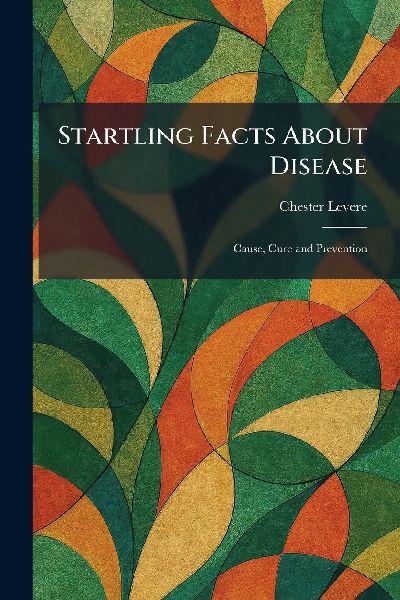 Startling Facts About Disease: Cause, Cure and Prevention