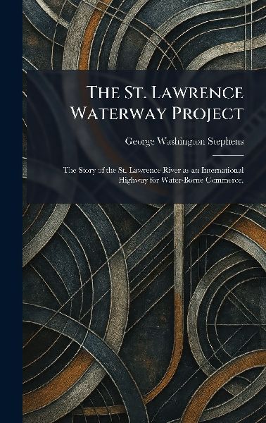The St. Lawrence Waterway Project: The Story of the St. Lawrence River as an International Highway for Water-Borne Commerce.