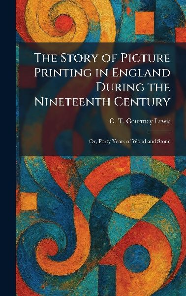 The Story of Picture Printing in England During the Nineteenth Century: Or, Forty Years of Wood and Stone