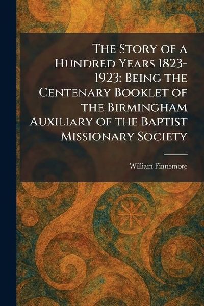The Story of a Hundred Years 1823-1923: Being the Centenary Booklet of the Birmingham Auxiliary of the Baptist Missionary Society