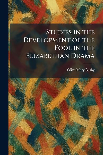 Studies in the Development of the Fool in the Elizabethan Drama