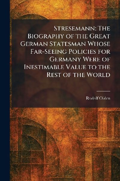 Stresemann: The Biography of the Great German Statesman Whose Far-Seeing Policies for Germany Were of Inestimable Value to the Rest of the World