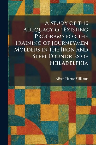A Study of the Adequacy of Existing Programs for the Training of Journeymen Molders in the Iron and Steel Foundries of Philadelphia
