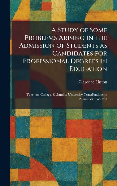 A Study of Some Problems Arising in the Admission of Students as Candidates for Professional Degrees in Education: Teachers College, Columbia University Contributions to Education, No. 285
