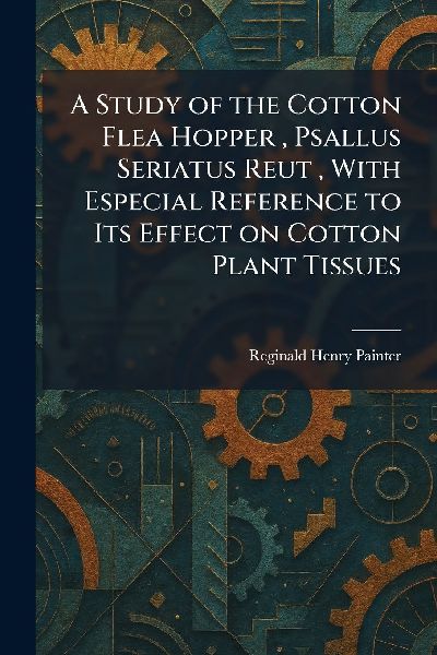 A Study of the Cotton Flea Hopper, Psallus Seriatus Reut, With Especial Reference to Its Effect on Cotton Plant Tissues