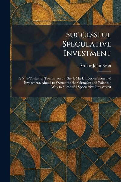 Successful Speculative Investment: A Non-Technical Treatise on the Stock Market, Speculation and Investment, Aimed to Overcome the Obstacles and Point the Way to Successful Speculative Investment