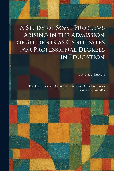 A Study of Some Problems Arising in the Admission of Students as Candidates for Professional Degrees in Education: Teachers College, Columbia University Contributions to Education, No. 285