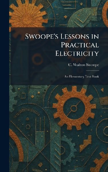 Swoope's Lessons in Practical Electricity: An Elementary Text Book