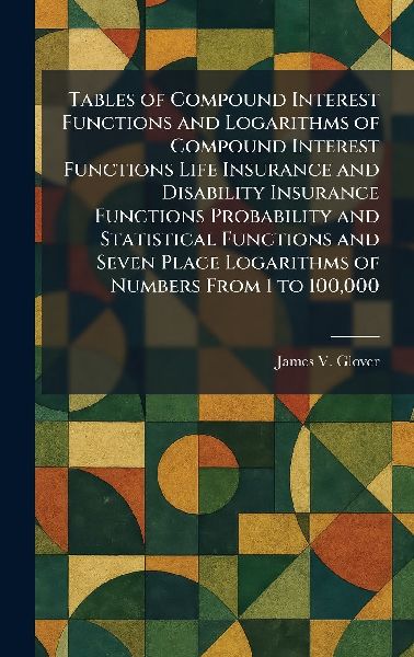 Tables of Compound Interest Functions and Logarithms of Compound Interest Functions Life Insurance and Disability Insurance Functions Probability and Statistical Functions and Seven Place Logarithms of Numbers From 1 to 100,000