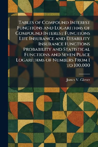 Tables of Compound Interest Functions and Logarithms of Compound Interest Functions Life Insurance and Disability Insurance Functions Probability and Statistical Functions and Seven Place Logarithms of Numbers From 1 to 100,000