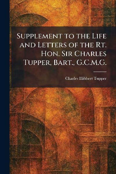 Supplement to the Life and Letters of the Rt. Hon. Sir Charles Tupper, Bart., G.C.M.G.