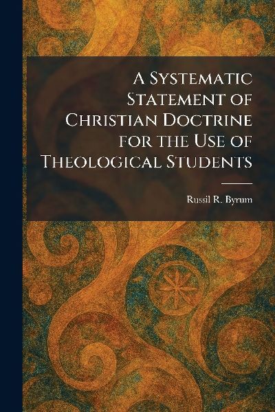 A Systematic Statement of Christian Doctrine for the Use of Theological Students
