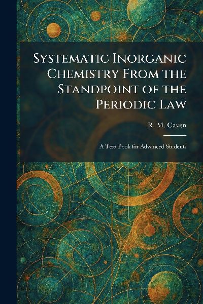Systematic Inorganic Chemistry From the Standpoint of the Periodic Law: A Text Book for Advanced Students
