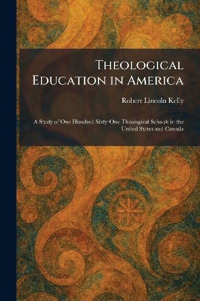 Theological Education in America: A Study of One Hundred Sixty-One Theological Schools in the United States and Canada