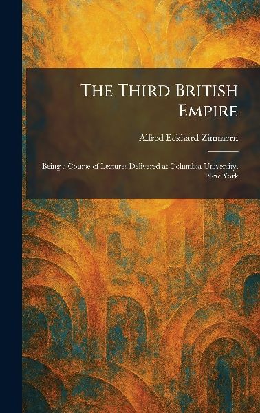 The Third British Empire: Being a Course of Lectures Delivered at Columbia University, New York