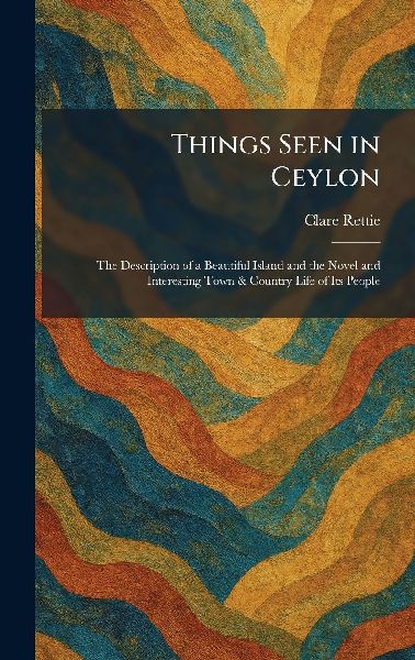 Things Seen in Ceylon: The Description of a Beautiful Island and the Novel and Interesting Town & Country Life of Its People