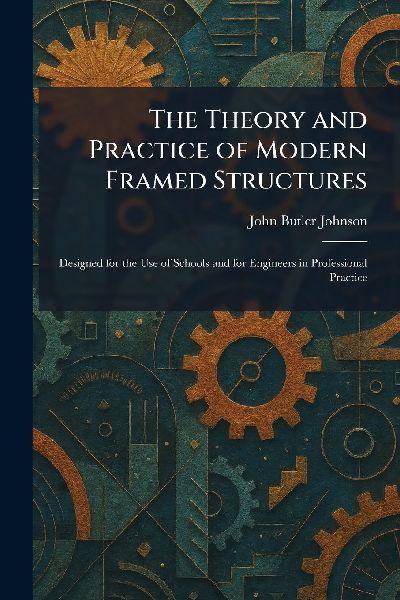 The Theory and Practice of Modern Framed Structures: Designed for the Use of Schools and for Engineers in Professional Practice