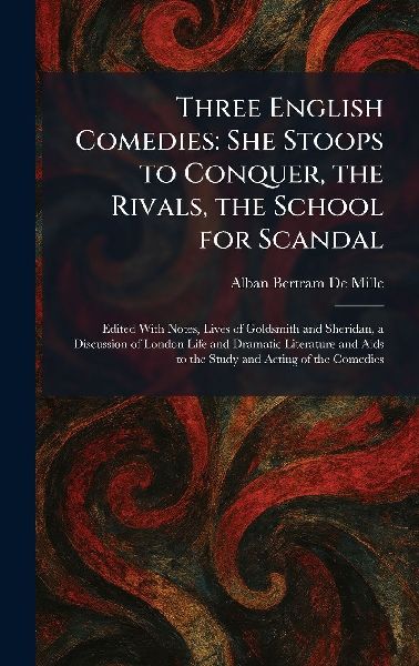 Three English Comedies: She Stoops to Conquer, the Rivals, the School for Scandal: Edited With Notes, Lives of Goldsmith and Sheridan, a Discussion of London Life and Dramatic Literature and Aids to the Study and Acting of the Comedies