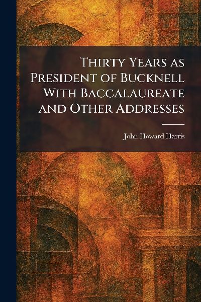 Thirty Years as President of Bucknell With Baccalaureate and Other Addresses