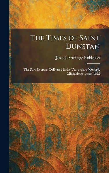 The Times of Saint Dunstan: The Ford Lectures Delivered in the University of Oxford, Michaelmas Term, 1922