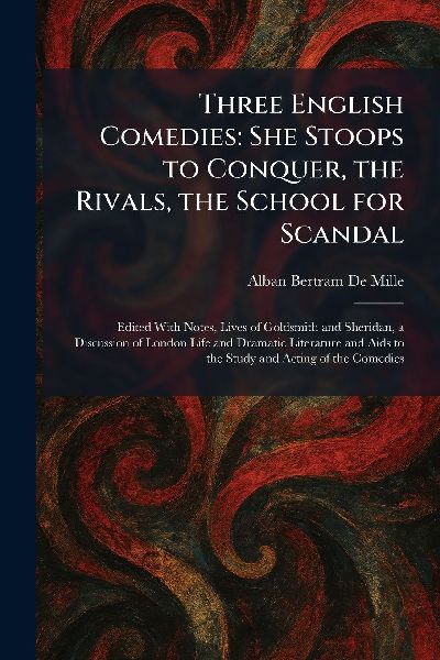 Three English Comedies: She Stoops to Conquer, the Rivals, the School for Scandal: Edited With Notes, Lives of Goldsmith and Sheridan, a Discussion of London Life and Dramatic Literature and Aids to the Study and Acting of the Comedies